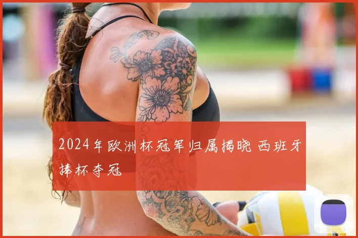 2024年欧洲杯冠军归属揭晓 西班牙捧杯夺冠