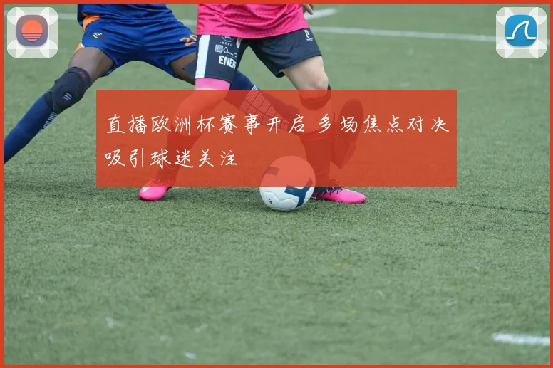 直播欧洲杯赛事开启 多场焦点对决吸引球迷关注