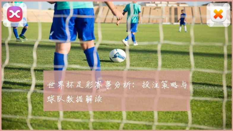 世界杯足彩赛事分析：投注策略与球队数据解读