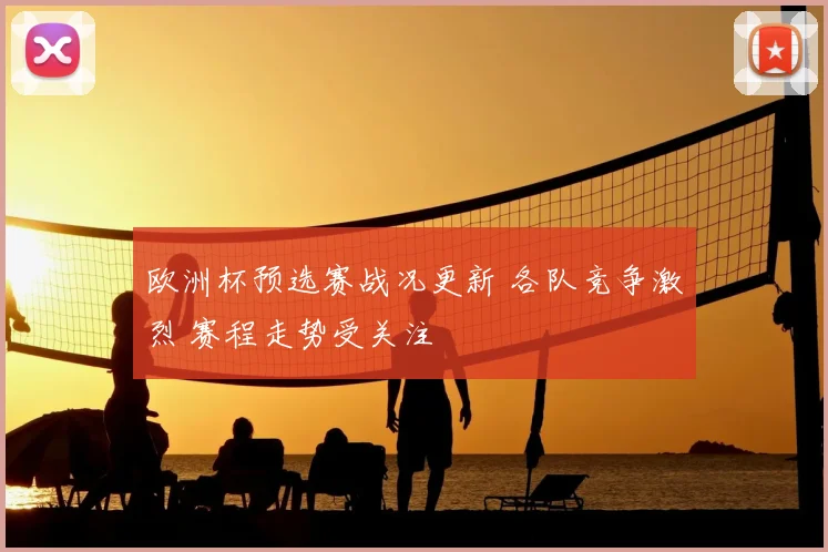 欧洲杯预选赛战况更新 各队竞争激烈 赛程走势受关注