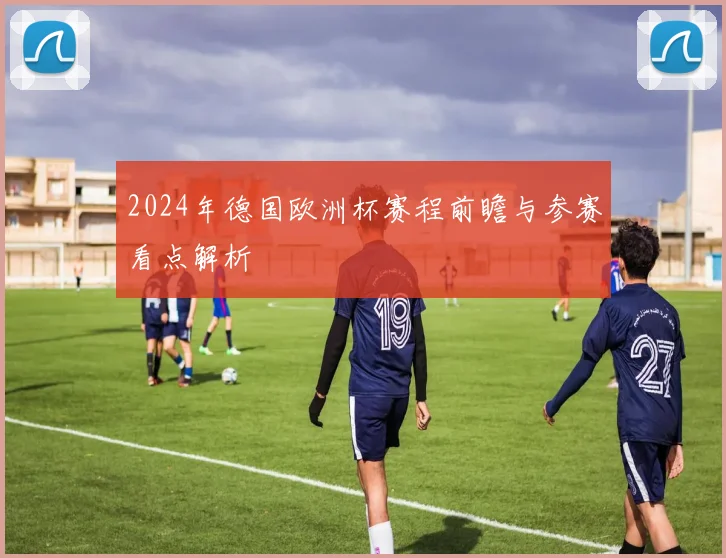 2024年德国欧洲杯赛程前瞻与参赛看点解析