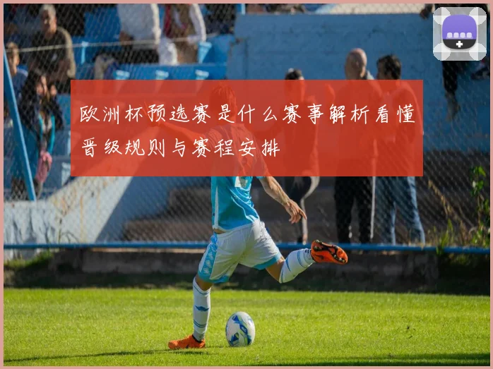 欧洲杯预选赛是什么赛事解析看懂晋级规则与赛程安排