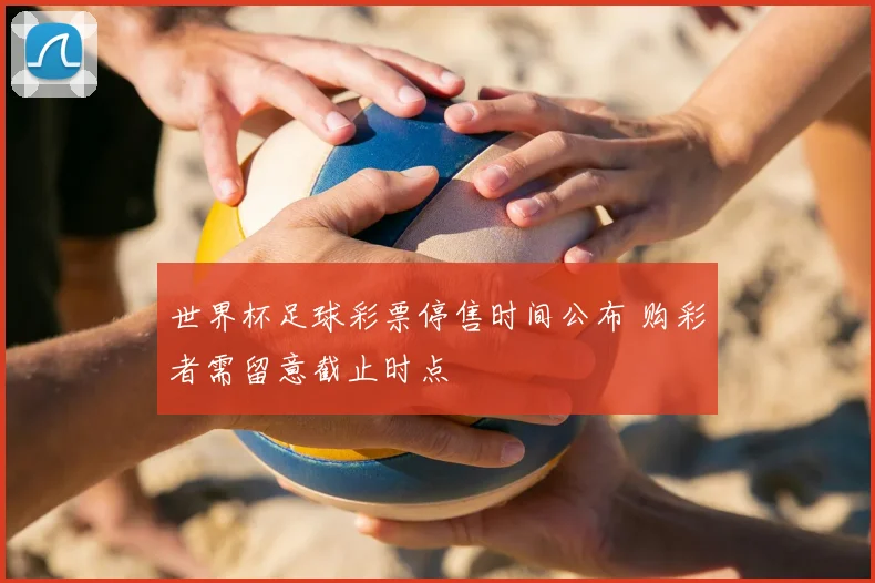 世界杯足球彩票停售时间公布 购彩者需留意截止时点