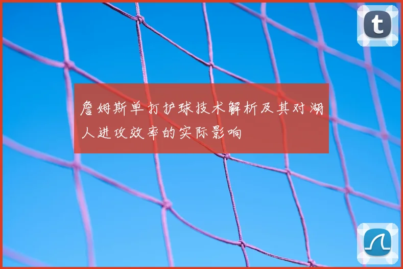 詹姆斯单打护球技术解析及其对湖人进攻效率的实际影响