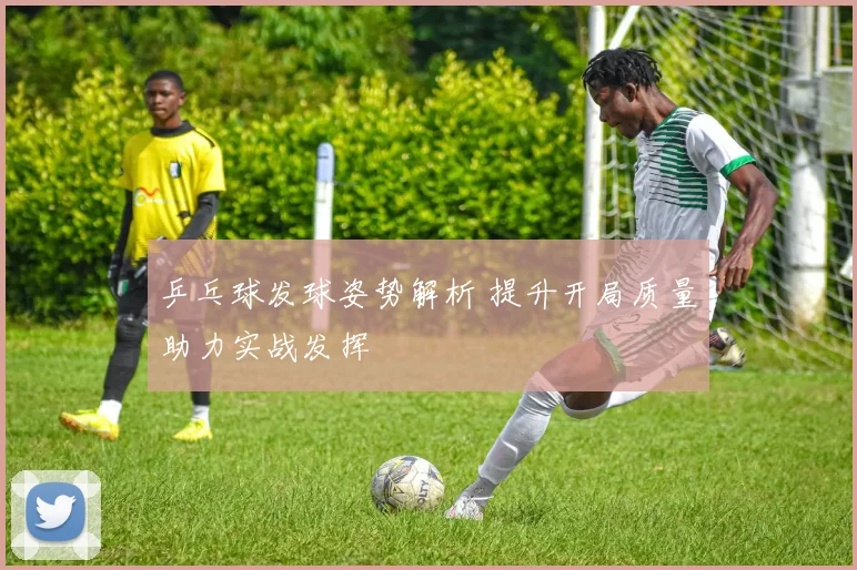 乒乓球发球姿势解析 提升开局质量助力实战发挥