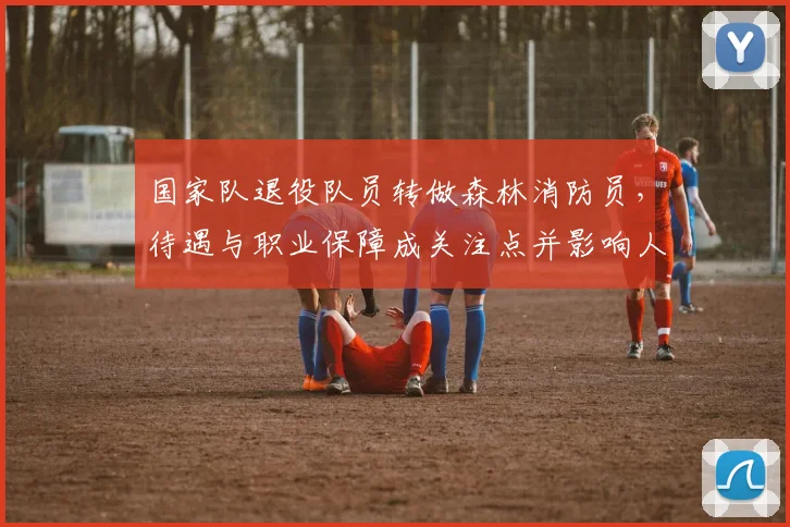 国家队退役队员转做森林消防员，待遇与职业保障成关注点并影响人才流动