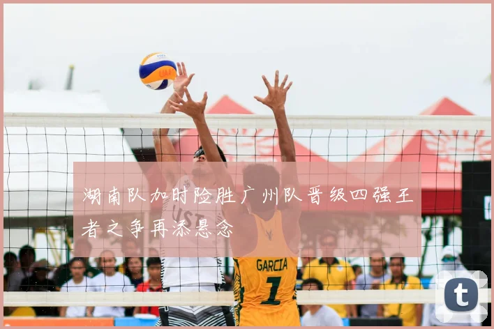 湖南队加时险胜广州队晋级四强王者之争再添悬念