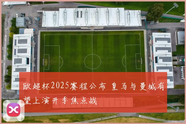 欧超杯2025赛程公布 皇马与曼城有望上演开季焦点战