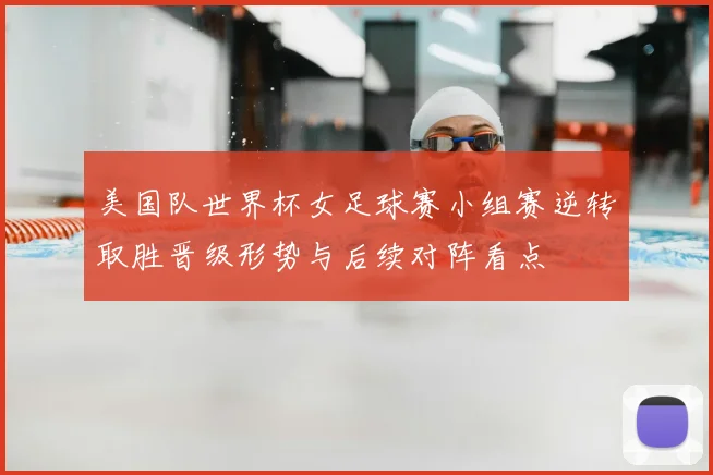美国队世界杯女足球赛小组赛逆转取胜晋级形势与后续对阵看点