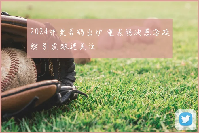 2024开奖号码出炉 重点场次悬念延续 引发球迷关注