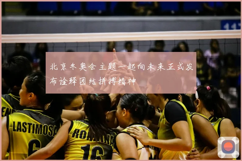 北京冬奥会主题一起向未来正式发布诠释团结拼搏精神