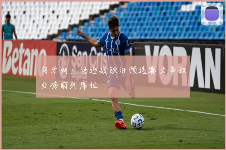 匈牙利主场迎战欧洲预选赛力争积分榜前列席位