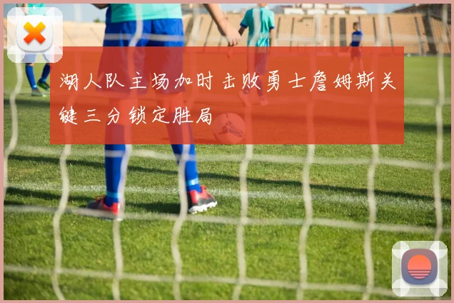 湖人队主场加时击败勇士詹姆斯关键三分锁定胜局