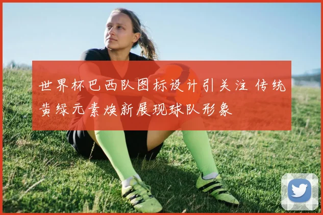 世界杯巴西队图标设计引关注 传统黄绿元素焕新展现球队形象