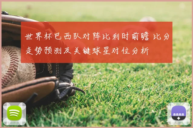 世界杯巴西队对阵比利时前瞻 比分走势预测及关键球星对位分析