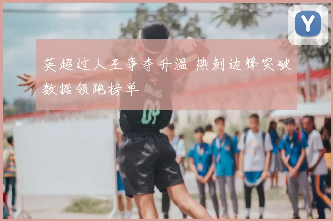 英超过人王争夺升温 热刺边锋突破数据领跑榜单