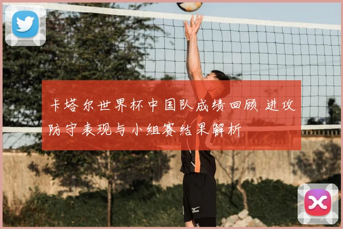 卡塔尔世界杯中国队成绩回顾 进攻防守表现与小组赛结果解析