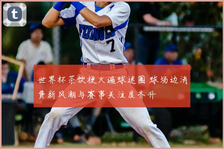 世界杯茶饮梗火遍球迷圈 球场边消费新风潮与赛事关注度齐升