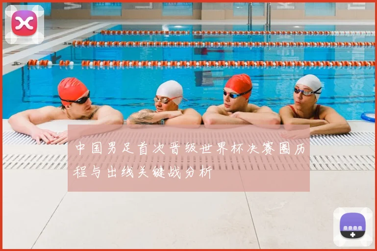 中国男足首次晋级世界杯决赛圈历程与出线关键战分析