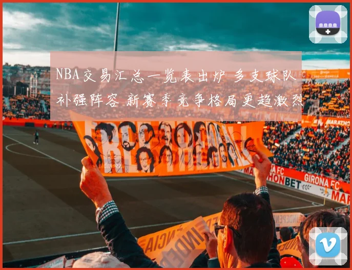 NBA交易汇总一览表出炉 多支球队补强阵容 新赛季竞争格局更趋激烈