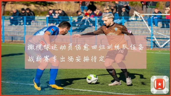 橄榄球运动员伤愈回归训练队伍备战新赛季出场安排待定