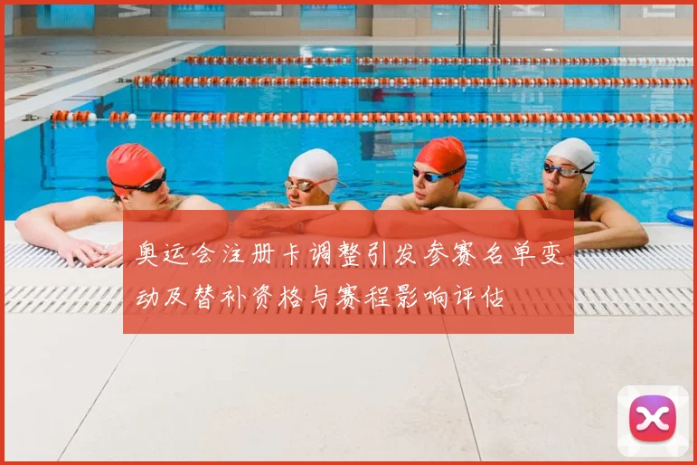 奥运会注册卡调整引发参赛名单变动及替补资格与赛程影响评估