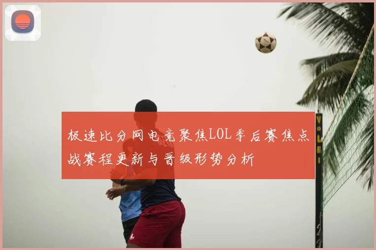 极速比分网电竞聚焦LOL季后赛焦点战赛程更新与晋级形势分析