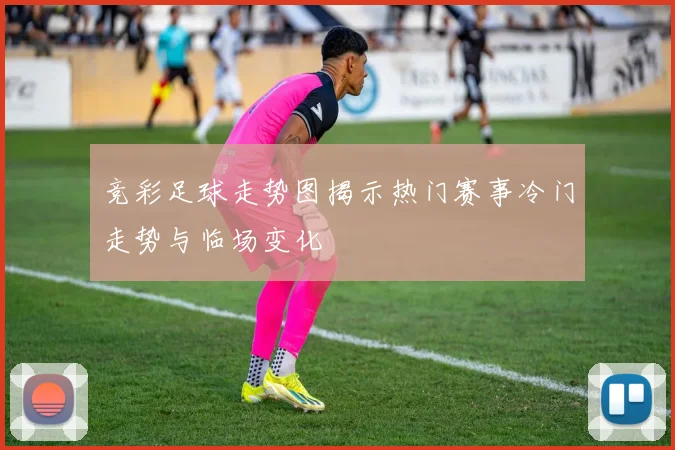 竞彩足球走势图揭示热门赛事冷门走势与临场变化