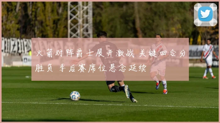 火箭对阵爵士展开激战 关键回合分胜负 季后赛席位悬念延续