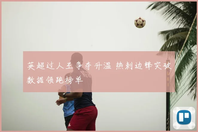 英超过人王争夺升温 热刺边锋突破数据领跑榜单