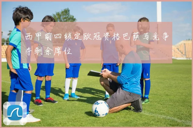 西甲前四锁定欧冠资格巴萨马竞争夺剩余席位