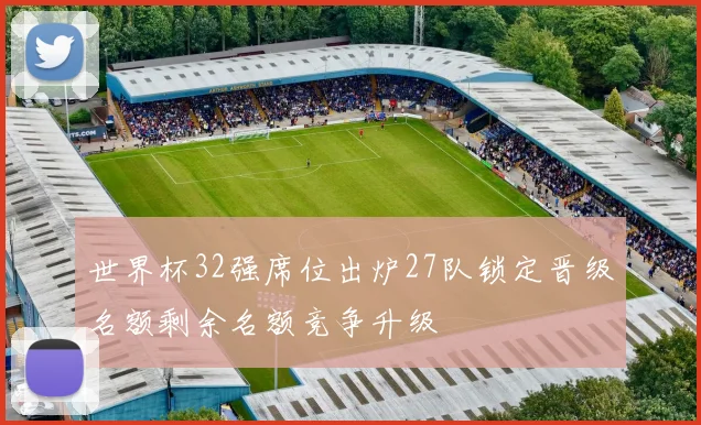 世界杯32强席位出炉27队锁定晋级名额剩余名额竞争升级