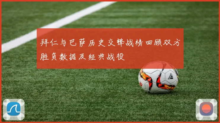 拜仁与巴萨历史交锋战绩回顾双方胜负数据及经典战役