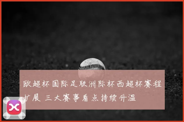 欧超杯国际足联洲际杯西超杯赛程扩展 三大赛事看点持续升温