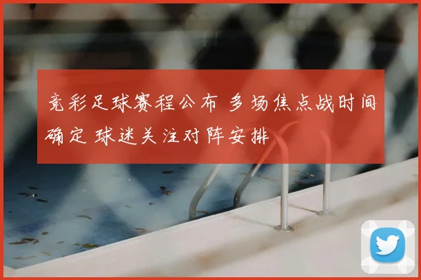 竞彩足球赛程公布 多场焦点战时间确定 球迷关注对阵安排