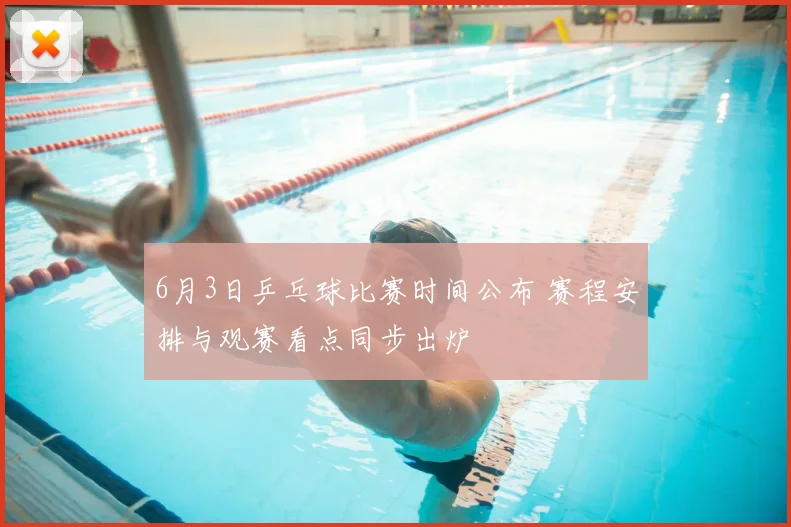 6月3日乒乓球比赛时间公布 赛程安排与观赛看点同步出炉
