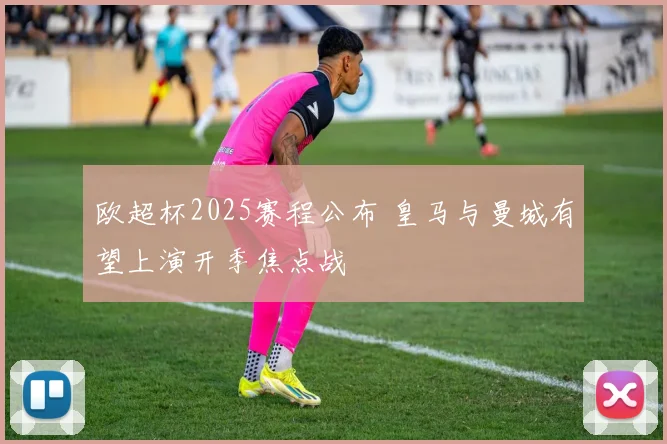 欧超杯2025赛程公布 皇马与曼城有望上演开季焦点战