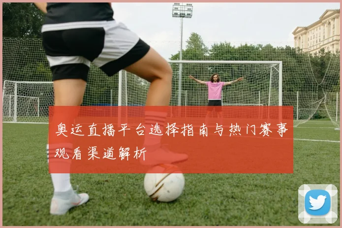 奥运直播平台选择指南与热门赛事观看渠道解析