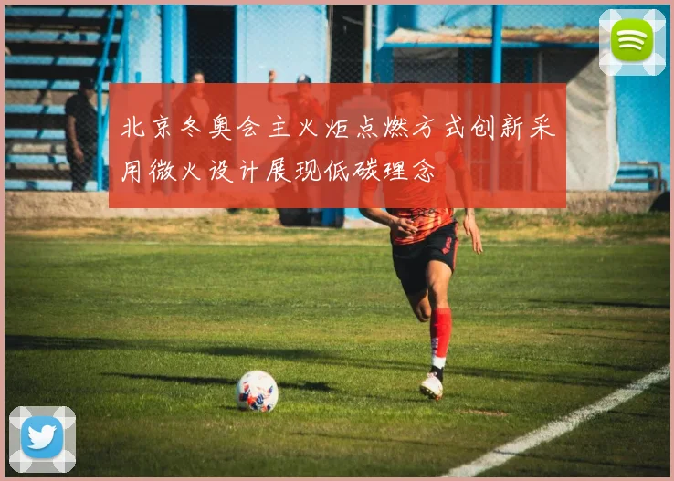 北京冬奥会主火炬点燃方式创新采用微火设计展现低碳理念