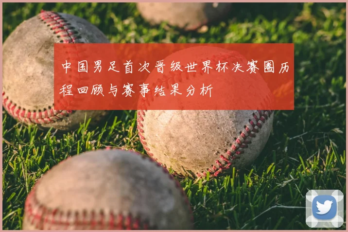 中国男足首次晋级世界杯决赛圈历程回顾与赛事结果分析