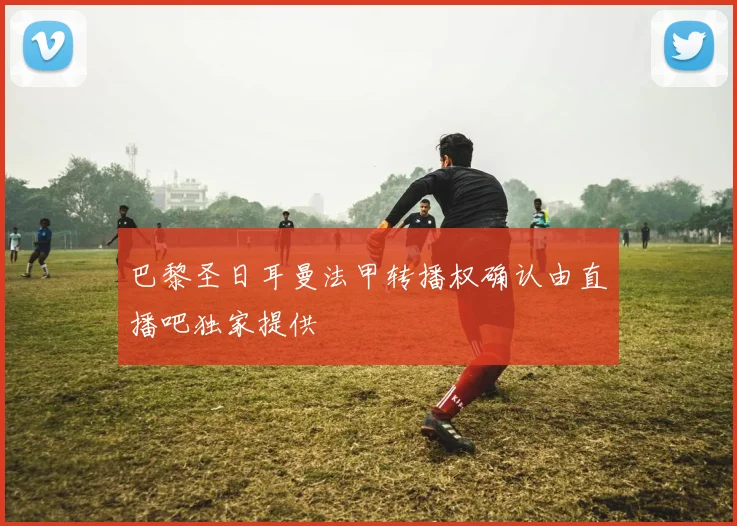 巴黎圣日耳曼法甲转播权确认由直播吧独家提供