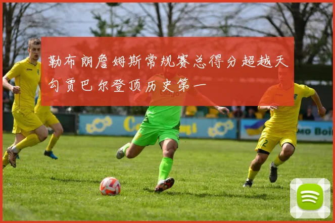 勒布朗詹姆斯常规赛总得分超越天勾贾巴尔登顶历史第一