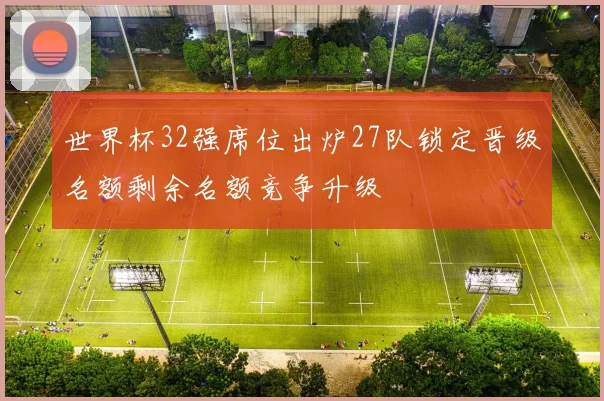 世界杯32强席位出炉27队锁定晋级名额剩余名额竞争升级