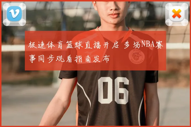 极速体育篮球直播开启 多场NBA赛事同步观看指南发布