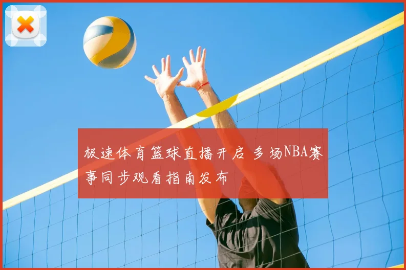 极速体育篮球直播开启 多场NBA赛事同步观看指南发布