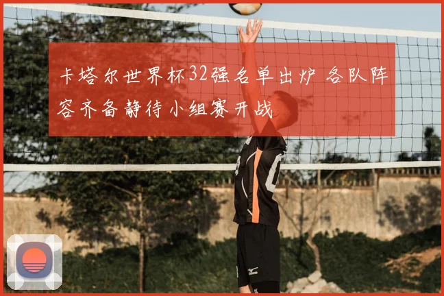 卡塔尔世界杯32强名单出炉 各队阵容齐备静待小组赛开战