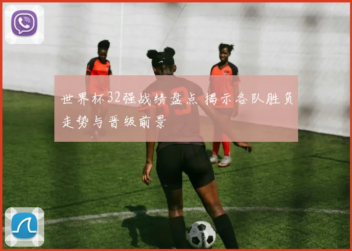 世界杯32强战绩盘点 揭示各队胜负走势与晋级前景