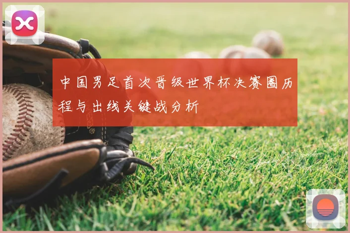 中国男足首次晋级世界杯决赛圈历程与出线关键战分析