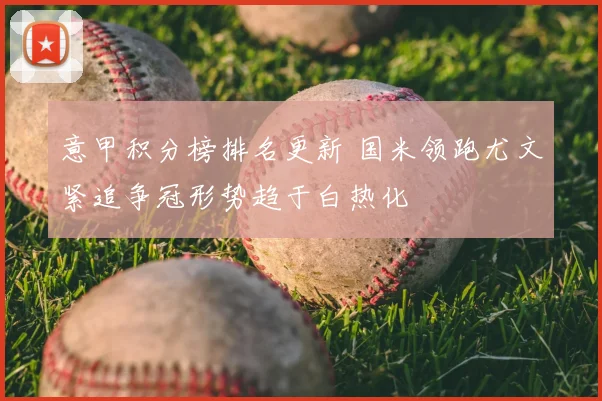 意甲积分榜排名更新 国米领跑尤文紧追争冠形势趋于白热化