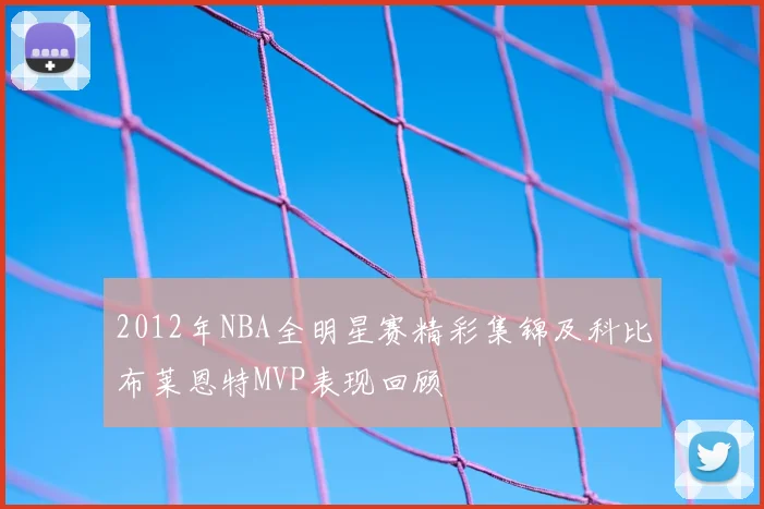 2012年NBA全明星赛精彩集锦及科比布莱恩特MVP表现回顾